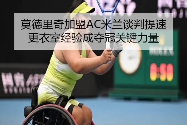 莫德里奇加盟AC米兰谈判提速 更衣室经验成夺冠关键力量